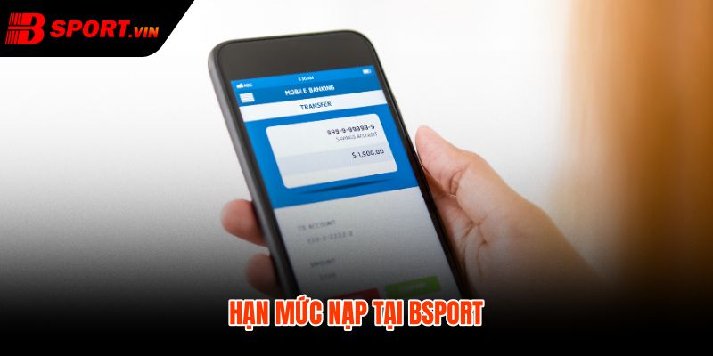 Hạn mức nạp tiền Bsport và mốc xử lý