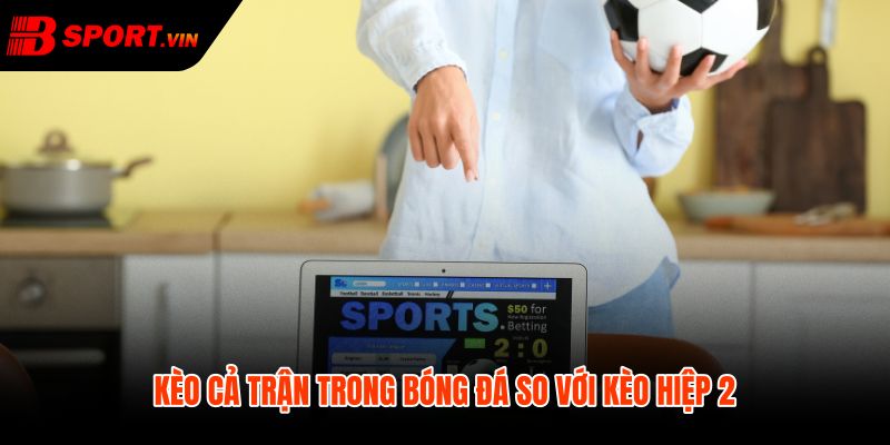 Kèo hiệp 2 là gì so với tỷ số cả trận